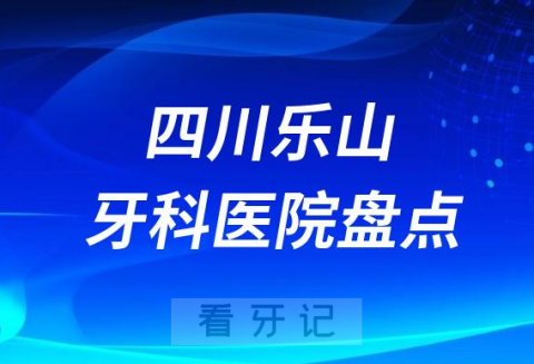 四川乐山十大口腔医院私立排名榜前十名单公布盘点