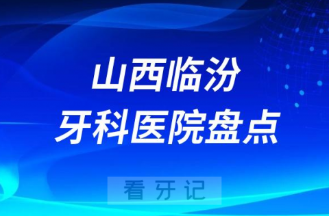 山西临汾十大口腔医院私立排名榜前十名单整理发布