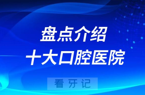 中国十大口腔医院排名前十最新介绍对比盘点