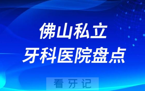 2023佛山十大口腔医院排名前十名单盘点私立版