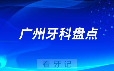 广州牙科门诊排名前十正规医院盘点2023-2024