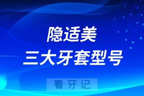 隐适美三大牙套型号及价格表盘点2023-2024