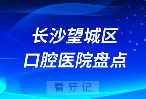 长沙望城区牙科医院十大名单前十盘点2023-2024