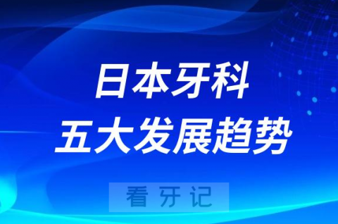 日本牙科诊所五大发展趋势预测2023-2024