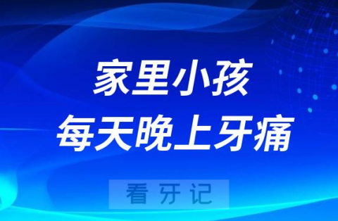 家里小孩每天晚上牙痛是怎么回事，该怎么办？