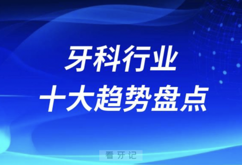 牙科行业十大趋势盘点2023-2024