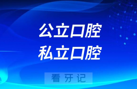 公立口腔私立口腔哪个最好附四大区别