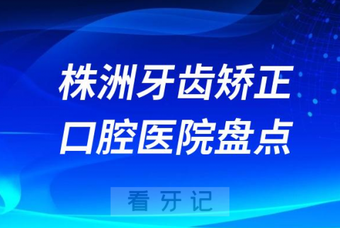 株洲牙齿矫正医院排名前十排行榜名单整理