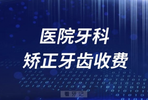 医院牙科矫正牙齿收费价目表2023-2024