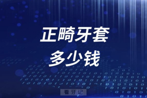 正畸牙套多少钱？盘点矫正牙齿收费价格表2023-2024