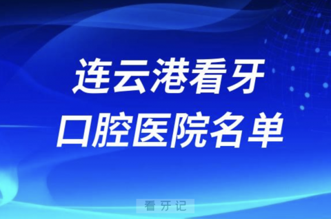 连云港看牙口腔医院排行榜前十有哪些？最新名单来了