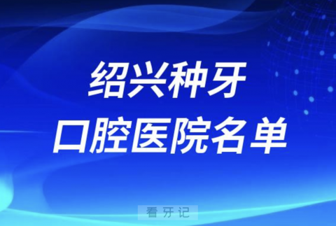 绍兴正规种植牙口腔医院排名前十有哪些？最新名单来了