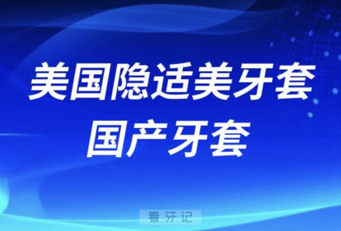 美国隐适美牙套和国产牙套的区别有哪些？最新解读来了