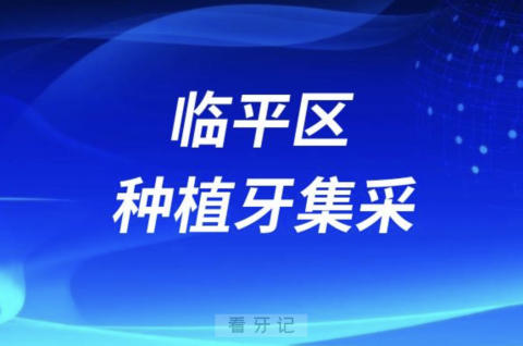 临平区种植牙集采最新进展2023附口腔名单