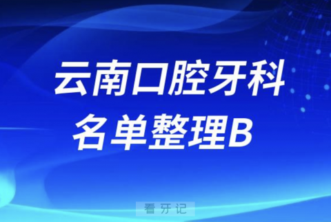 云南B开头的口腔医院有哪些？最新名单整理