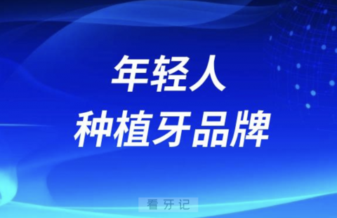 最适合年轻人的种植牙品牌有哪些？最近解读来了