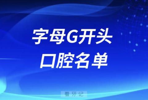 字母G开头的口腔医院有哪些？最新名单整理