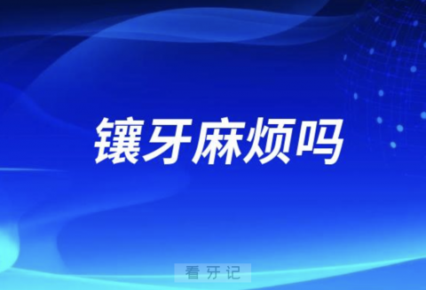 镶牙麻烦吗？挂什么科？哪种镶牙方式最好？最新解读来了