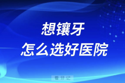 想镶牙怎么才能选好医院避免踩坑被骗？