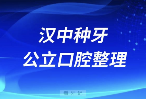 汉中种牙攻略！汉中口腔医院排名前10榜单发布