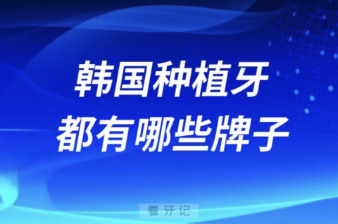 韩国种植牙都有哪些牌子值得推荐？前十名单来了