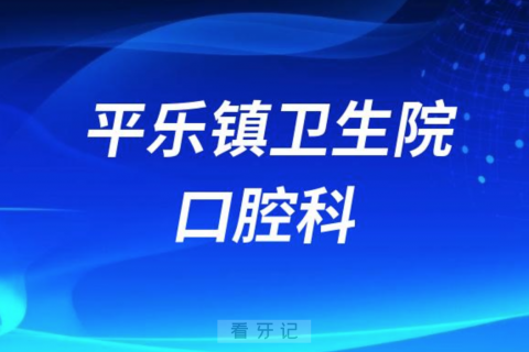 平乐镇中心**口腔科怎么样？最新介绍查询整理