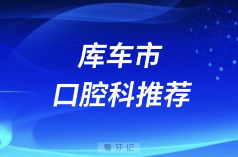 库车市最好的口腔科医院是哪家？最新解读来了