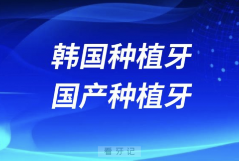 韩国种植牙和国产种植牙哪个更贵？2024种牙价格表来了