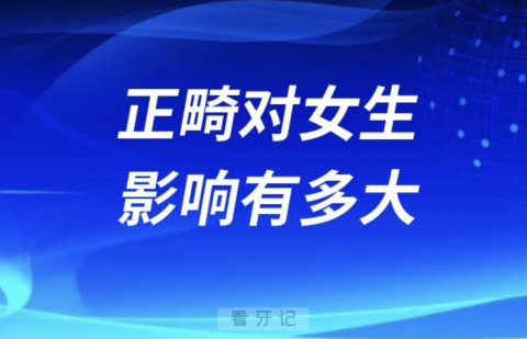 良心牙医告诉你正畸对一个女生影响有多大