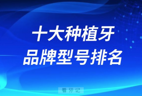 024国内十大种植牙品牌型号排名前十名单"