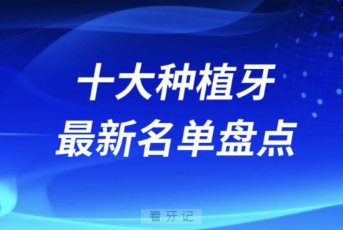 国内最火的十大种植牙排名榜前十名单2024版