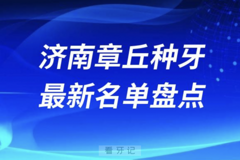 024年济南章丘十大种植牙口腔医院排名前十名单"