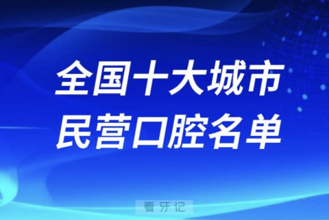 全国十大最好城市民营私立口腔排行榜前十名单2024