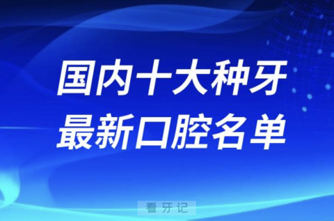 024国内十大种牙便宜又好口腔医院排名前十榜单名单"