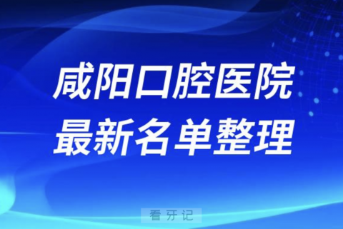 咸阳十大口腔医院排名榜前十榜单名单2024