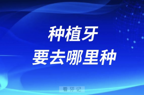 种植牙要去哪里种最靠谱？最新解读来了