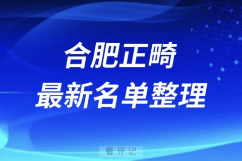 合肥做正畸技术好的医院排名前十名单2024版