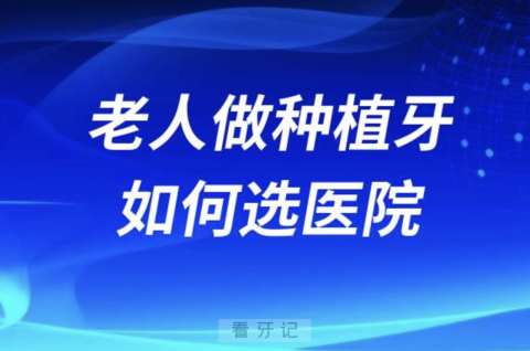 老人想做种植牙如何选择靠谱医院附攻略