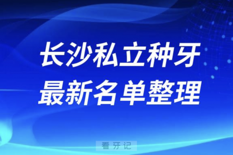 长沙全口种植技术好牙科医院前十名单（2024私立版）