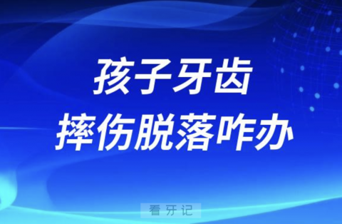 孩子牙齿摔伤脱落第一步应该怎么办详细操作步骤