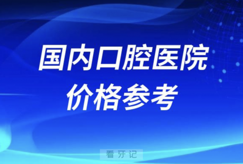 国内口腔医院价格参考及收费标准大全