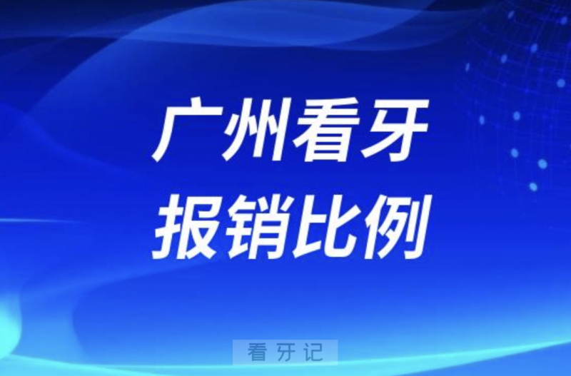 广州看牙医保报销比例是多少？部分项目50%以上