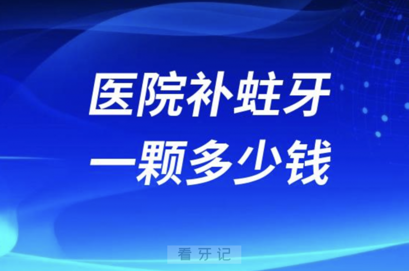 024年去医院补蛀牙多少钱？含各类补牙材料价格"