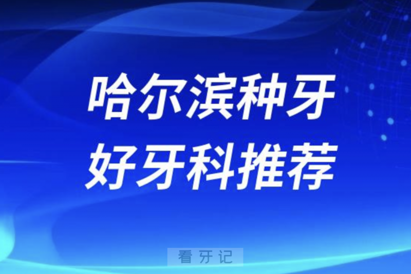 哈尔滨种牙正规口腔排名前十名单TOP3推荐:赛弗优诺博士圣琪口腔