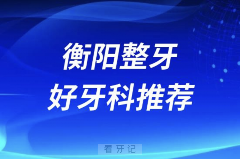 衡阳正畸正规口腔排名前十名单TOP3推荐:优牙仕谢氏美莱口腔