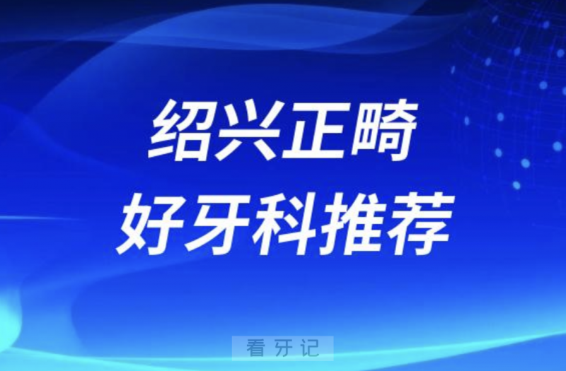 绍兴正畸正规口腔排名前十名单TOP3推荐:上虞牙科京韩柯桥口腔