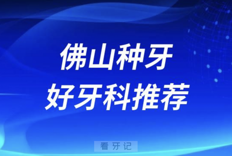 佛山种牙正规口腔排名前十名单TOP3推荐:曙光金子春芽登特口腔