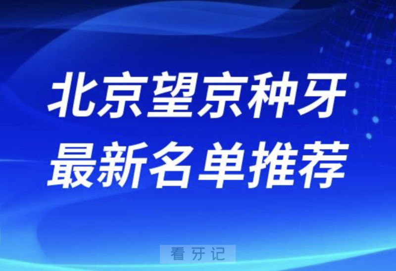 北京望京种牙十大口腔名单前十名单：瑞鲨、劲松、钛植京植口腔等