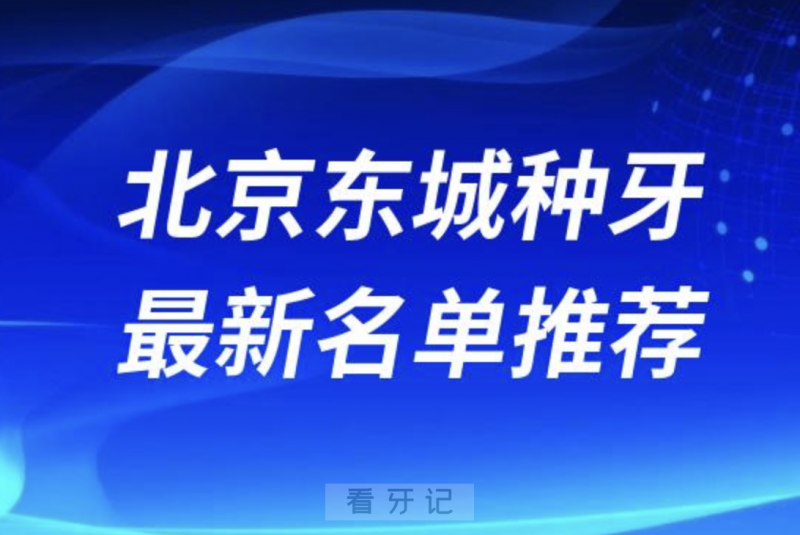 北京东城种牙十大口腔名单前十名单：**、康贝佳、劲松口腔等