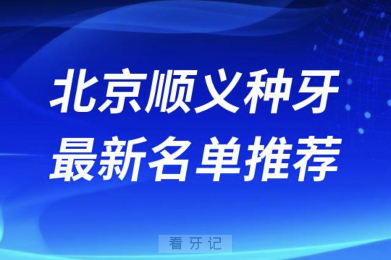 北京顺义种牙十大口腔名单前十名单：顺德、齐贝、佳美口腔等